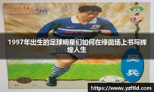 1997年出生的足球明星们如何在绿茵场上书写辉煌人生