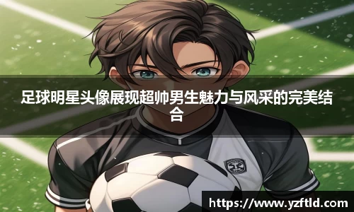 足球明星头像展现超帅男生魅力与风采的完美结合